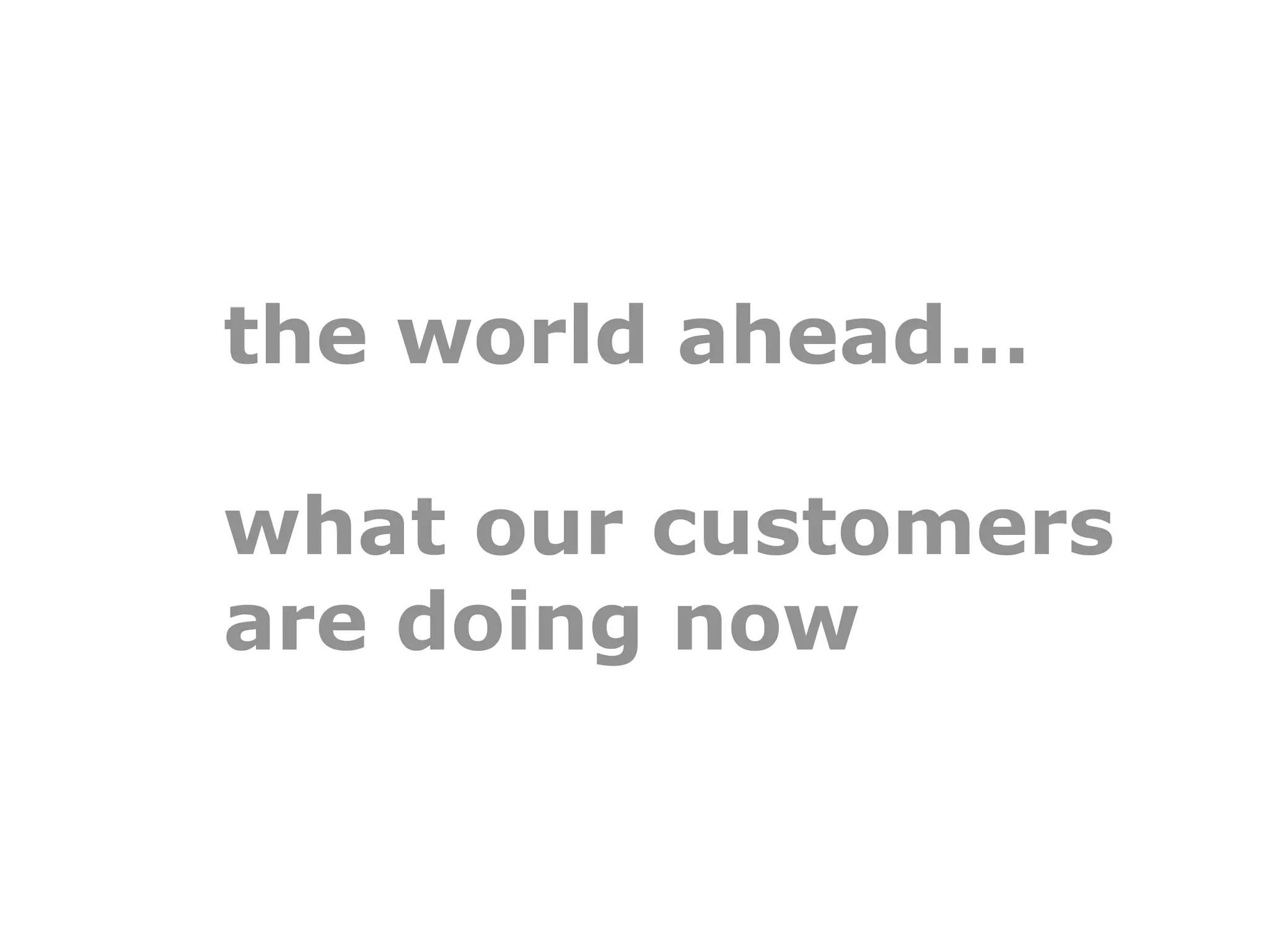 the world ahead…

what our customers
are doing now
 