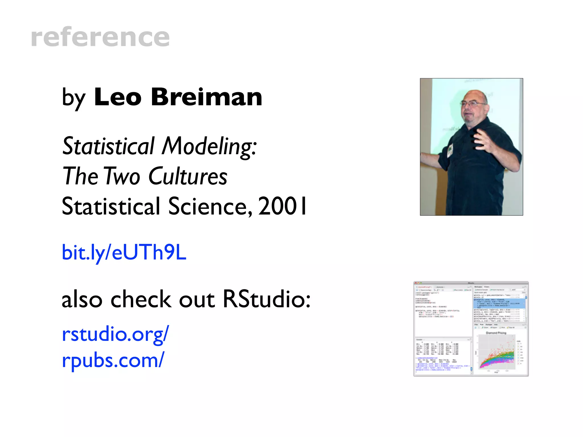 reference

  by Leo Breiman
  Statistical Modeling:
  The Two Cultures
  Statistical Science, 2001
  bit.ly/eUTh9L

  also check out RStudio:
  rstudio.org/
  rpubs.com/
 