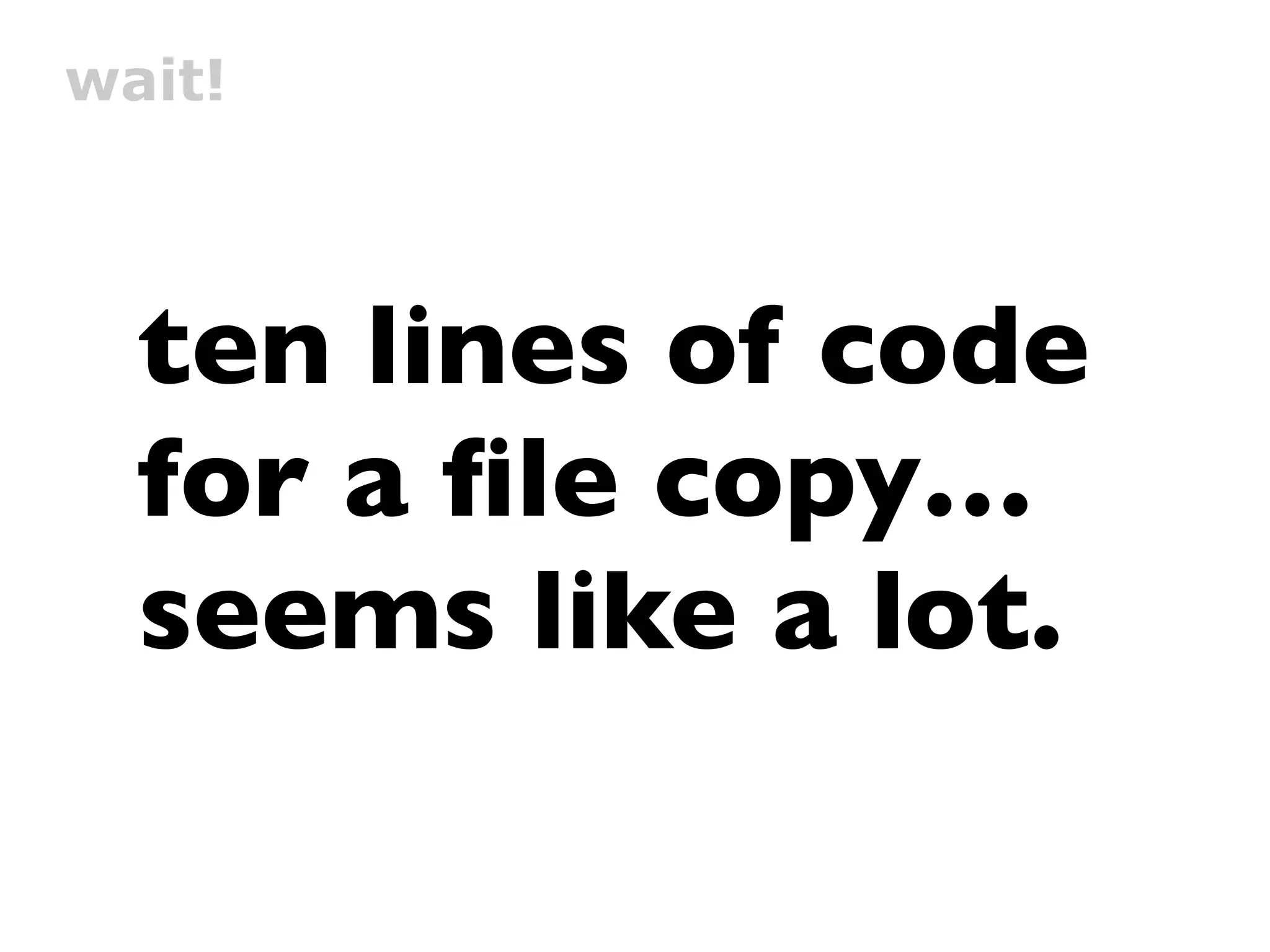 wait!



  ten lines of code
  for a ﬁle copy…
  seems like a lot.
 