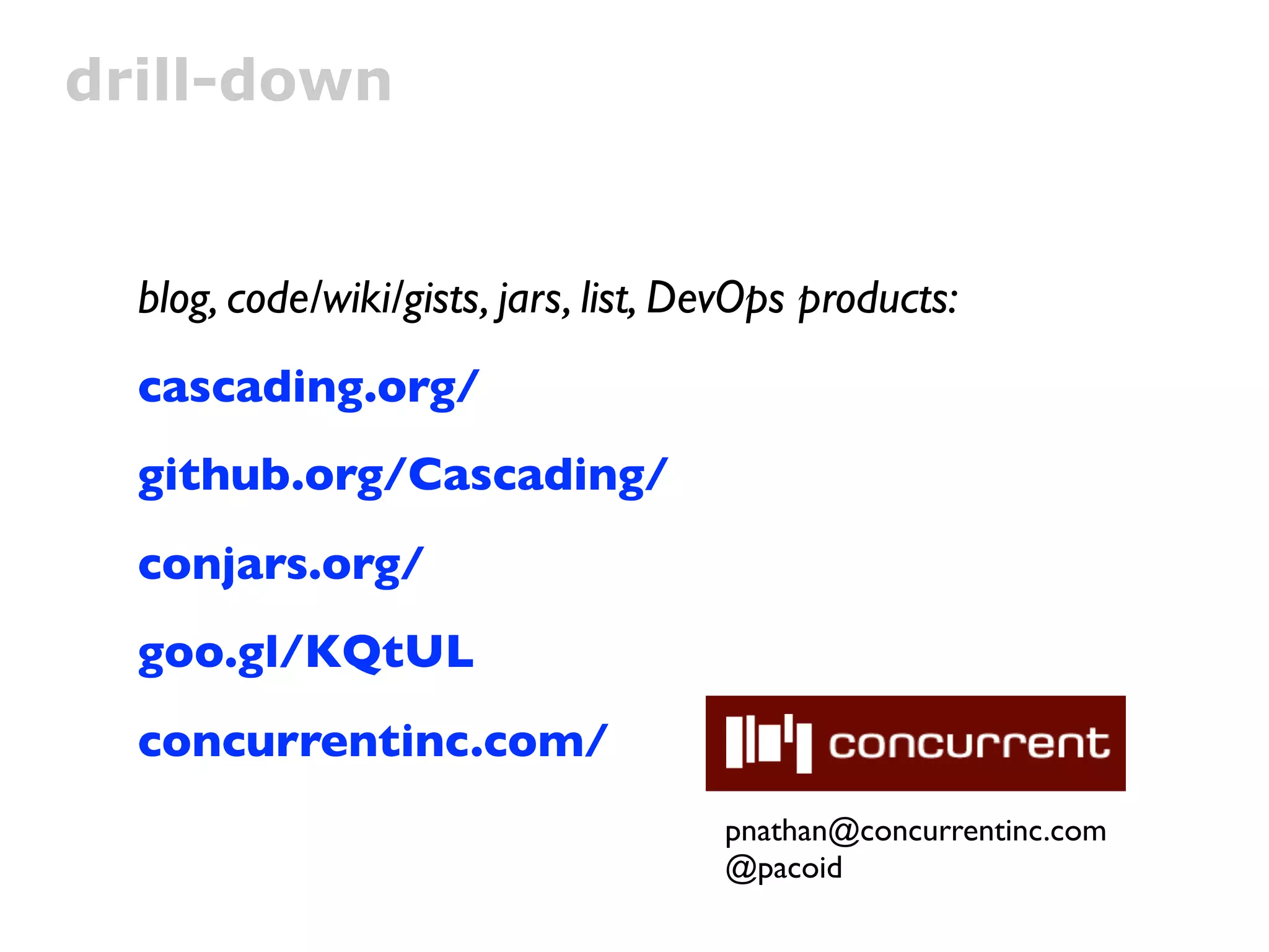 drill-down


  blog, code/wiki/gists, jars, list, DevOps products:
  cascading.org/
  github.org/Cascading/
  conjars.org/
  goo.gl/KQtUL
  concurrentinc.com/
                                      pnathan@concurrentinc.com
                                      @pacoid
 