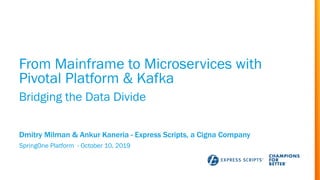 From Mainframe to Microservices with
Pivotal Platform & Kafka
SpringOne Platform - October 10, 2019
Dmitry Milman & Ankur Kaneria - Express Scripts, a Cigna Company
Bridging the Data Divide
 