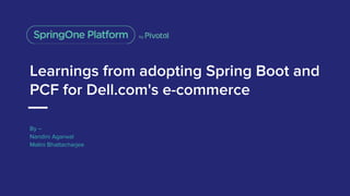 Learnings from adopting Spring Boot and
PCF for Dell.com's e-commerce
By –
Nandini Agarwal
Malini Bhattacharjee
 