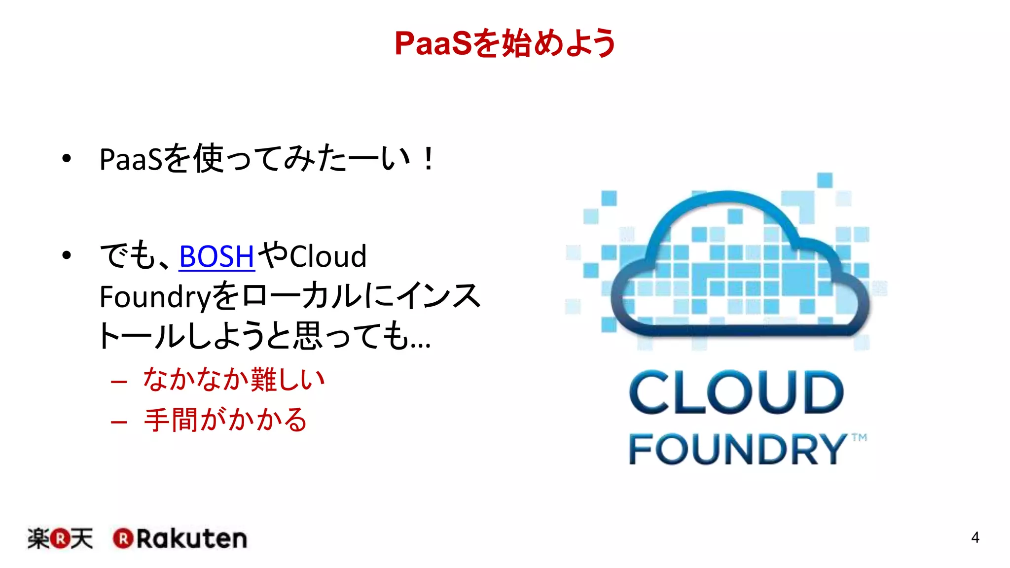 PaaSを始めよう
• PaaSを使ってみたーい！
• でも、BOSHやCloud
Foundryをローカルにインス
トールしようと思っても…
– なかなか難しい
– 手間がかかる
4
 