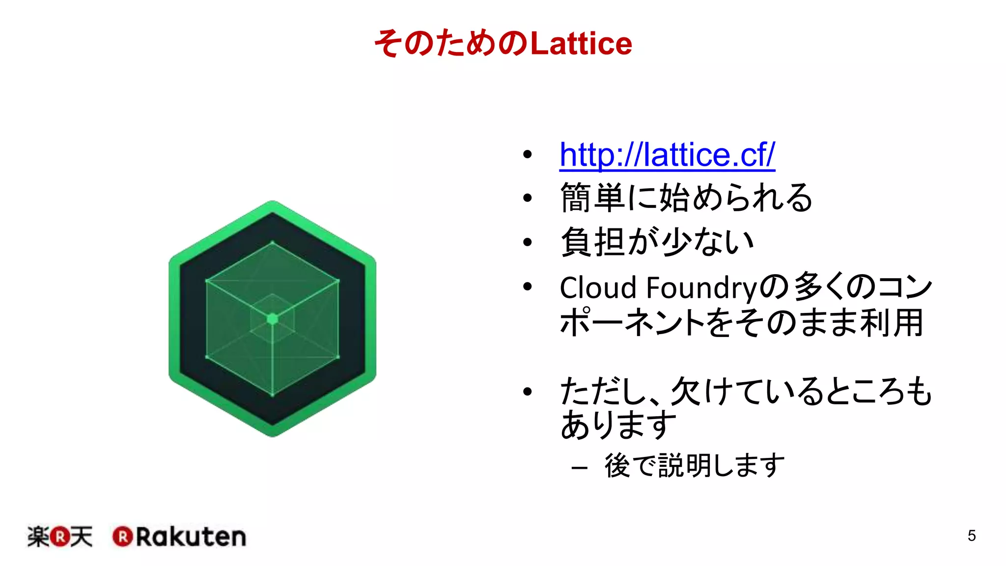 そのためのLattice
• http://lattice.cf/
• 簡単に始められる
• 負担が少ない
• Cloud Foundryの多くのコン
ポーネントをそのまま利用
• ただし、欠けているところも
あります
– 後で説明します
5
 