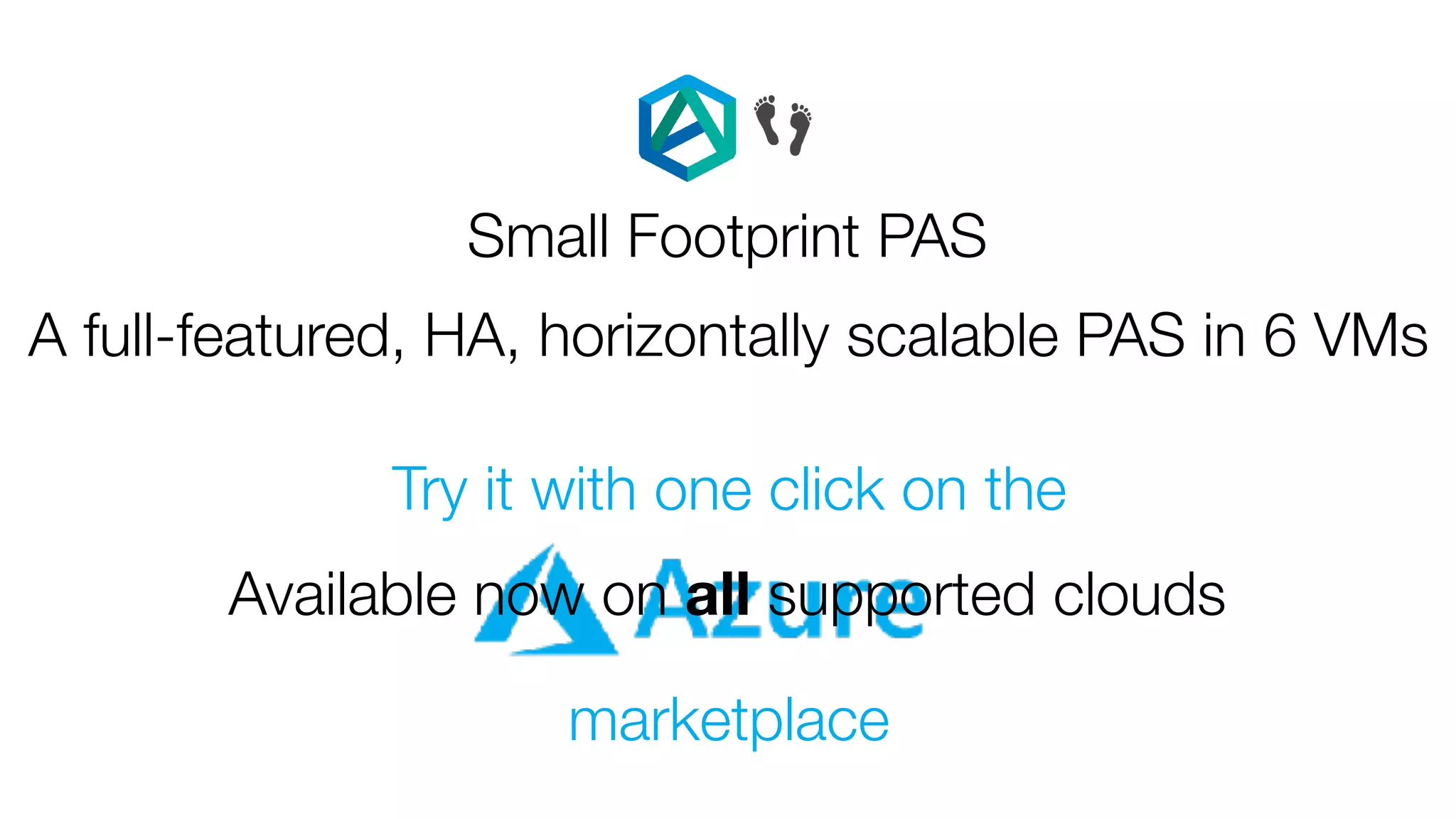 Try it with one click on the
marketplace
Small Footprint PAS
👣
A full-featured, HA, horizontally scalable PAS in 6 VMs
Available now on all supported clouds
 
