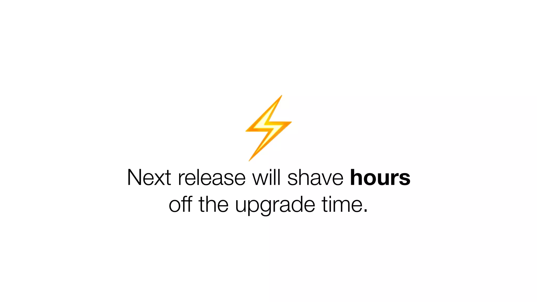 Next release will shave hours
off the upgrade time.
⚡
 