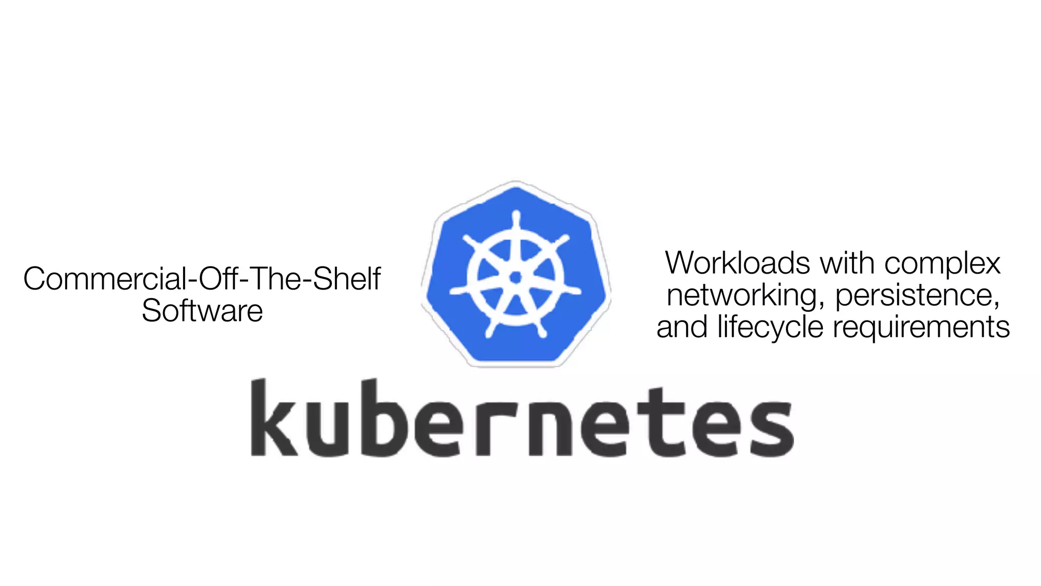 Commercial-Off-The-Shelf
Software
Workloads with complex
networking, persistence,
and lifecycle requirements
 