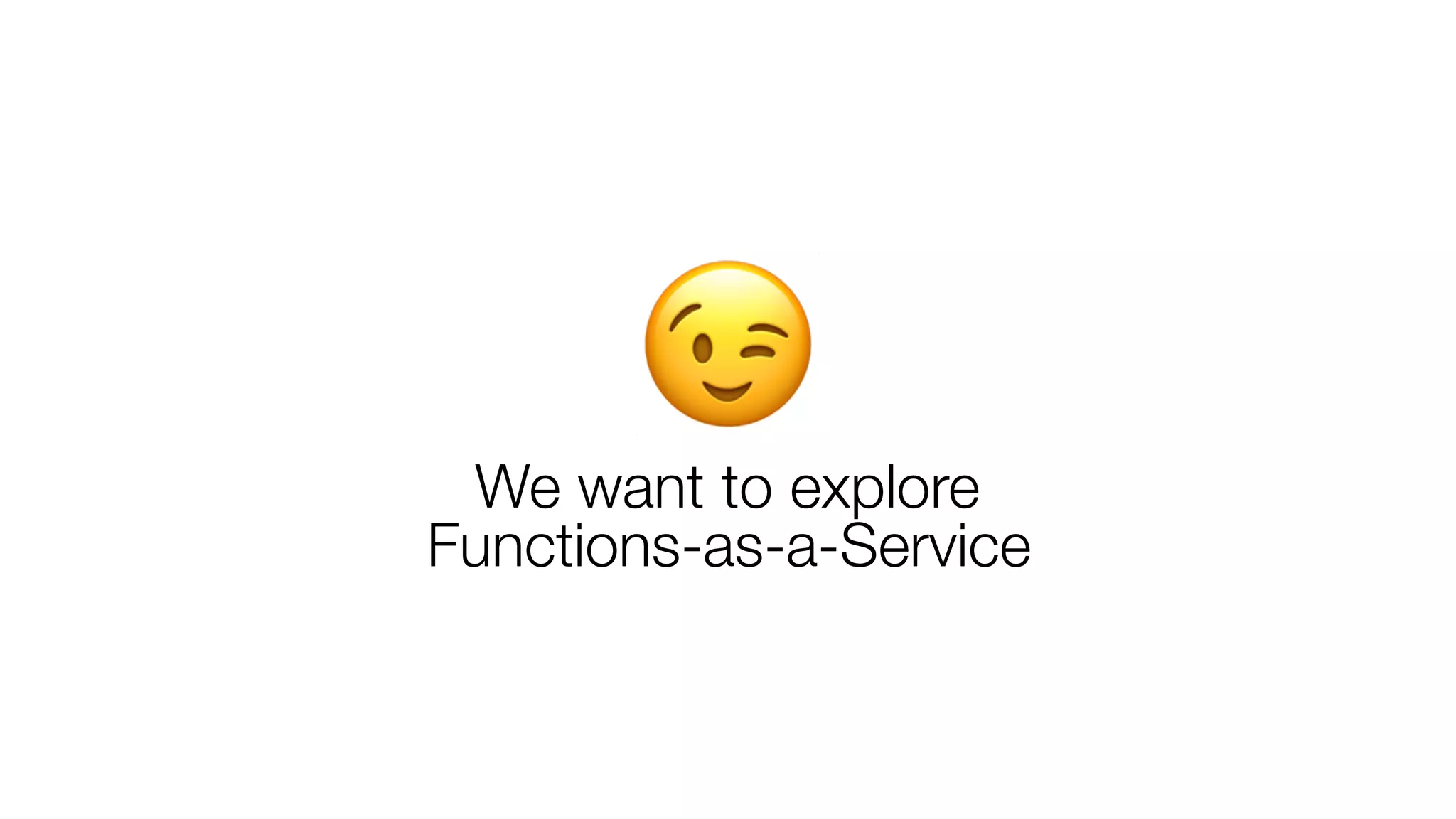 😉We want to explore
Functions-as-a-Service
 