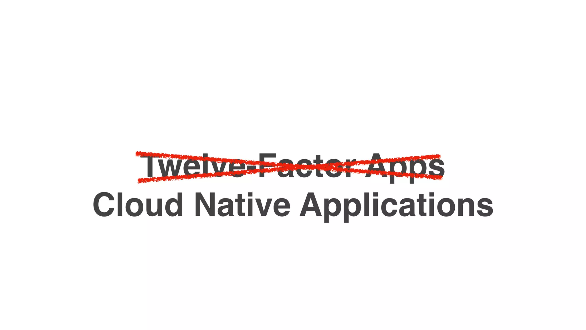 Twelve-Factor Apps
Cloud Native Applications
 