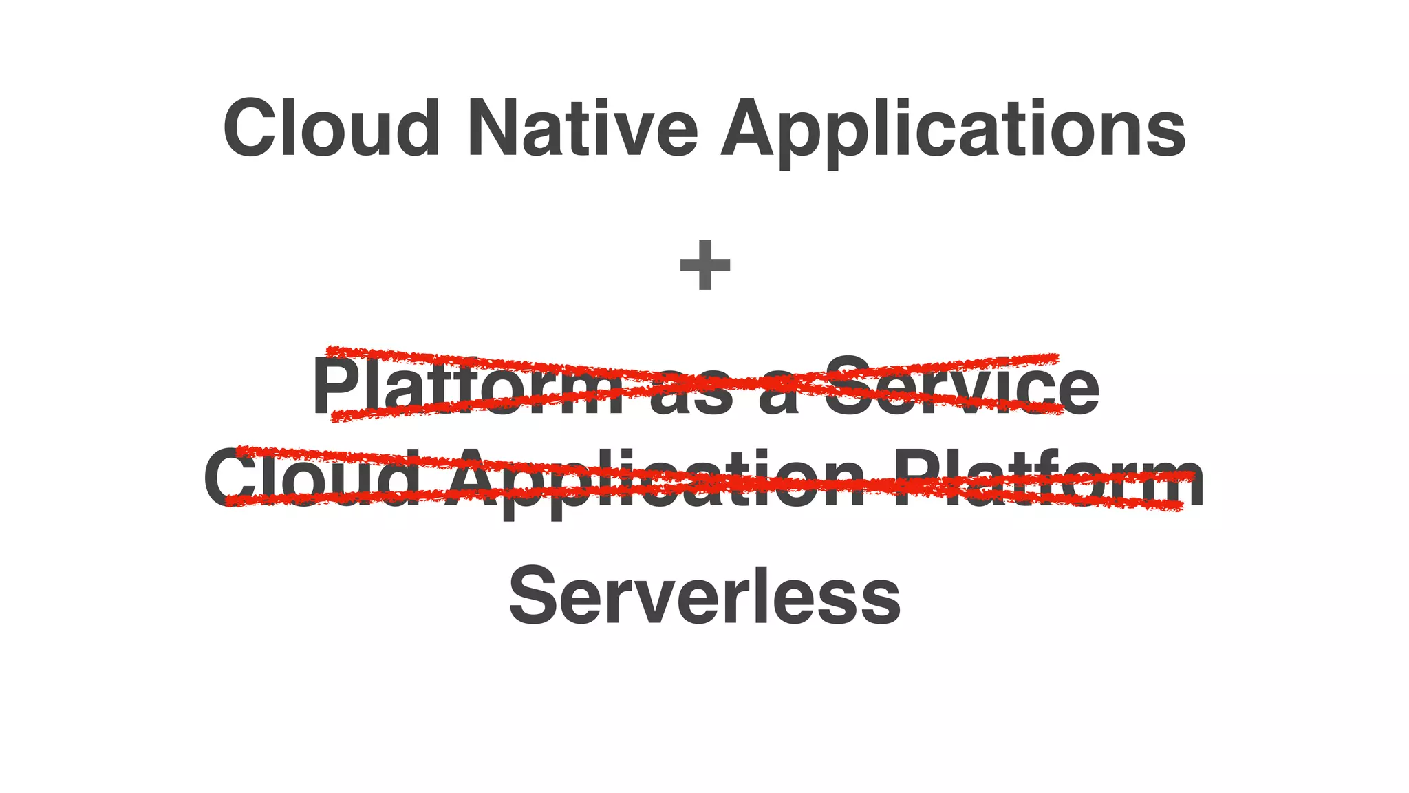Cloud Native Applications
Platform as a Service
+
Cloud Application Platform
Serverless
 