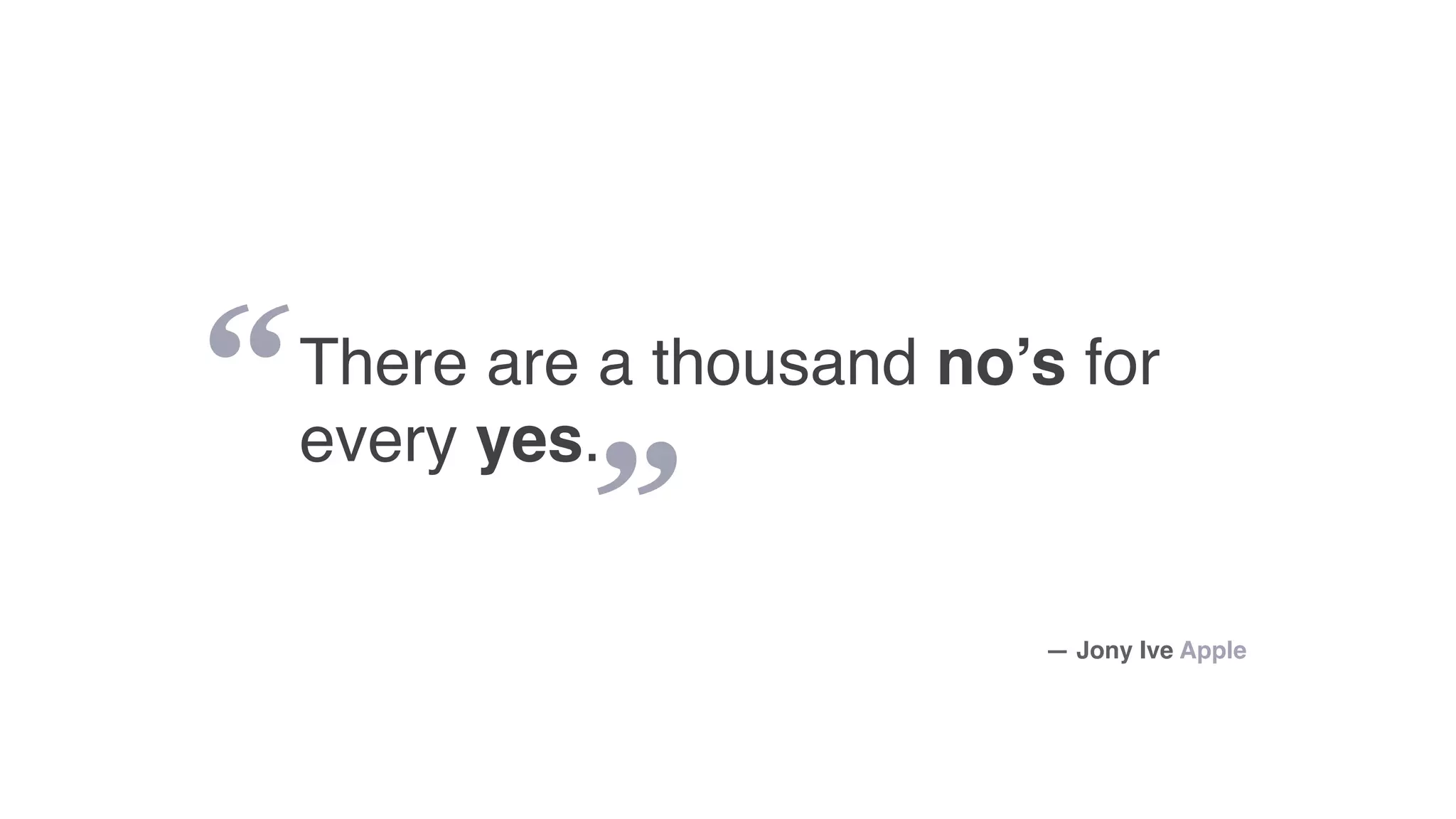 “
”
There are a thousand no’s for
every yes.
— Jony Ive Apple
 
