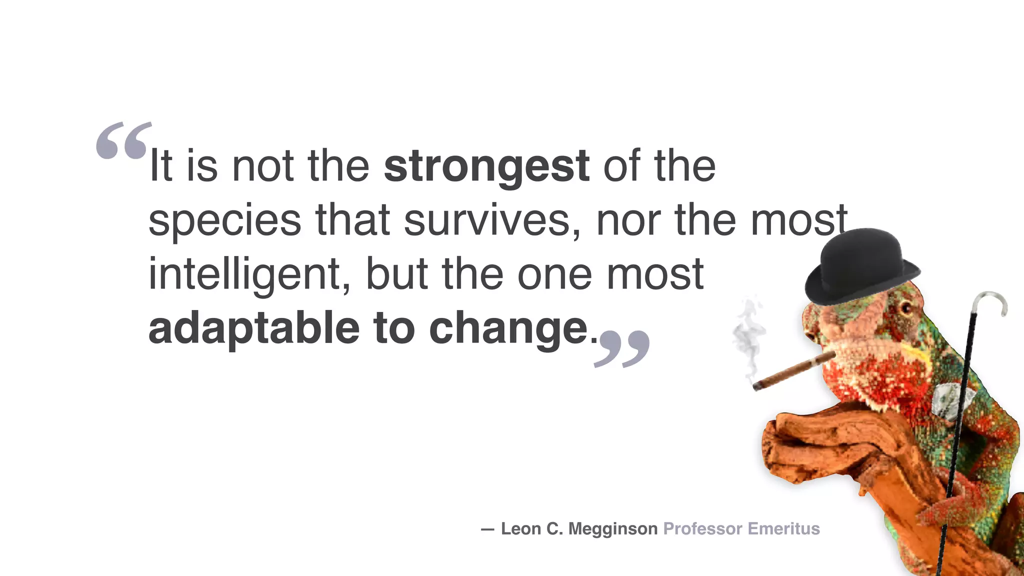 “
”
It is not the strongest of the
species that survives, nor the most
intelligent, but the one most
adaptable to change.
— Leon C. Megginson Professor Emeritus
 