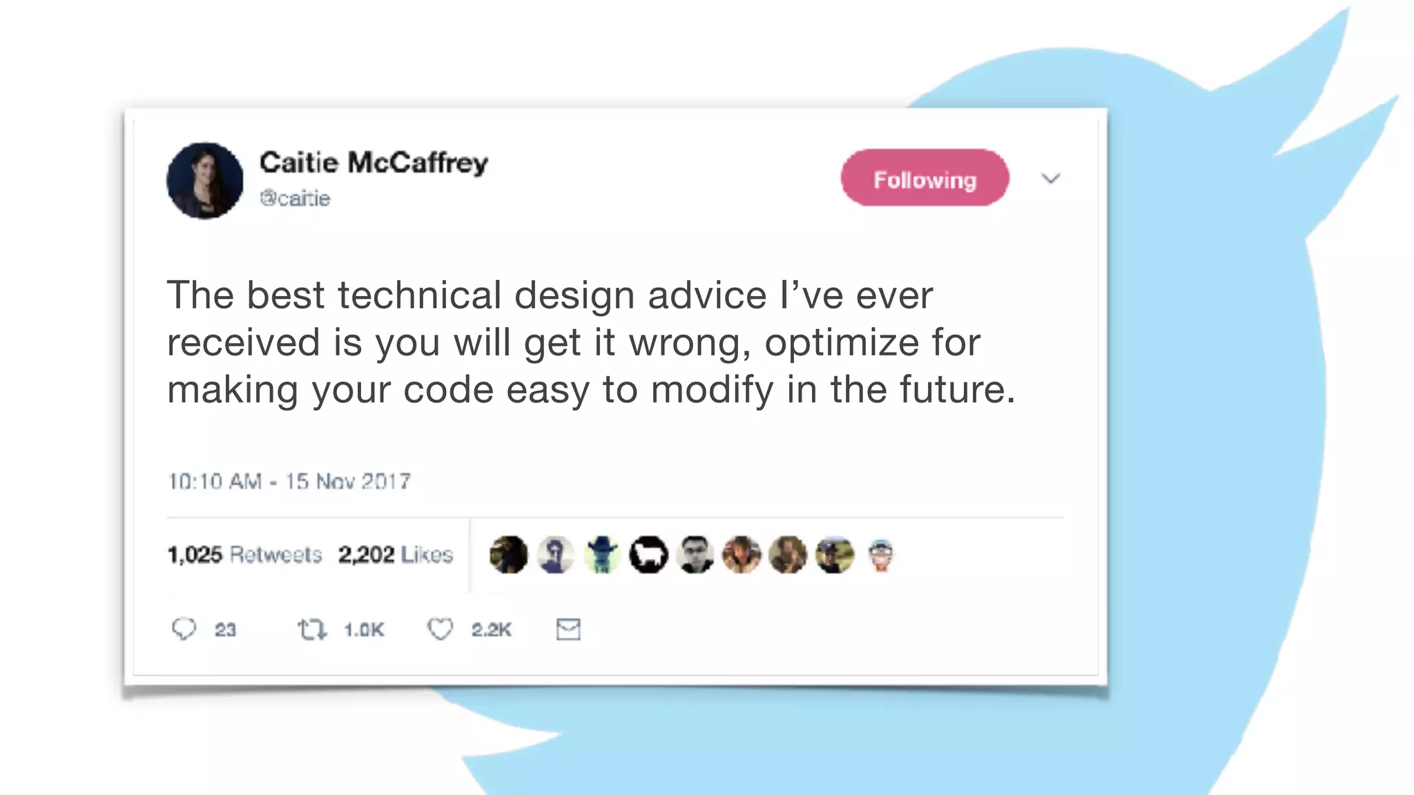 The best technical design advice I’ve ever
received is you will get it wrong, optimize for
making your code easy to modify in the future.
 