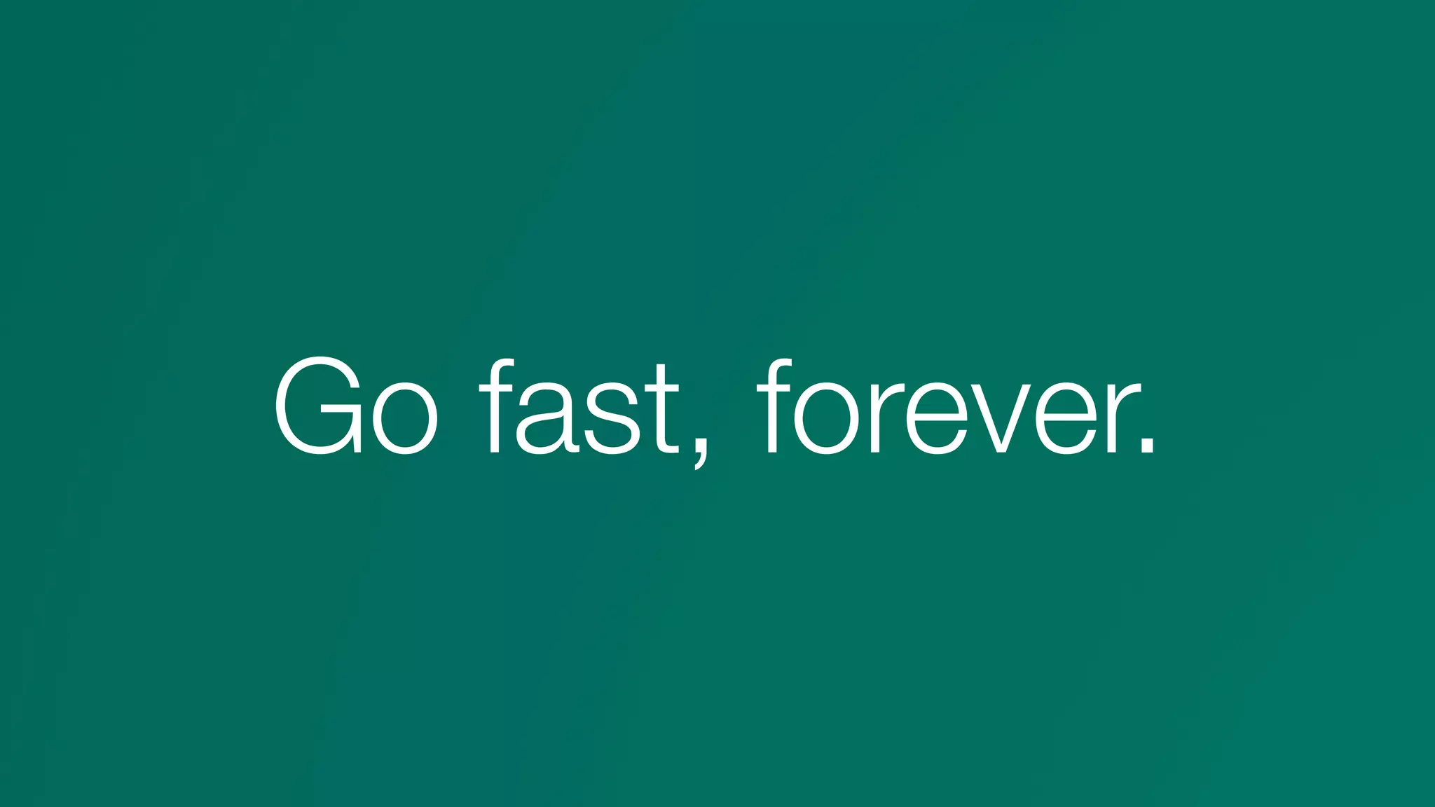 Go fast, forever.
 