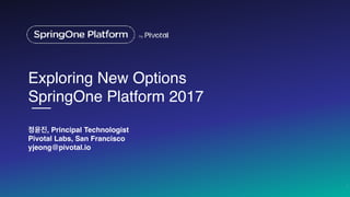 Exploring New Options 
SpringOne Platform 2017
정윤진, Principal Technologist
Pivotal Labs, San Francisco
yjeong@pivotal.io
1
 