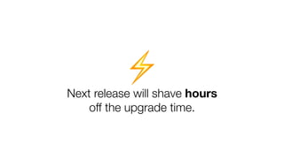Next release will shave hours
off the upgrade time.
⚡
 