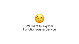 😉We want to explore
Functions-as-a-Service
 