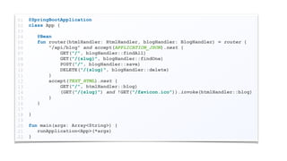 @SpringBootApplication
class App {
@Bean
fun router(htmlHandler: HtmlHandler, blogHandler: BlogHandler) = router {
"/api/blog" and accept(APPLICATION_JSON).nest {
GET("/", blogHandler::findAll)
GET("/{slug}", blogHandler::findOne)
POST("/", blogHandler::save)
DELETE("/{slug}", blogHandler::delete)
}
accept(TEXT_HTML).nest {
GET("/", htmlHandler::blog)
(GET("/{slug}") and !GET("/favicon.ico")).invoke(htmlHandler::blog)
}
}
}
fun main(args: Array<String>) {
runApplication<App>(*args)
}
01
02
03
04
05
06
07
08
09
10
11
12
13
14
15
16
17
18
19
20
21
22
 