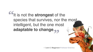 “
”
It is not the strongest of the
species that survives, nor the most
intelligent, but the one most
adaptable to change.
— Leon C. Megginson Professor Emeritus
 