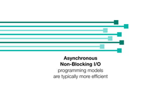 Asynchronous
Non-Blocking I/O
programming models
are typically more efﬁcient
 