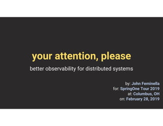 your attention, please
better observability for distributed systems
by: John Feminella
for: SpringOne Tour 2019
at: Columbus, OH
on: February 28, 2019
 