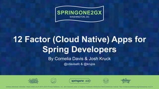SPRINGONE2GX
WASHINGTON, DC
Unless otherwise indicated, these slides are © 2013 -2015 Pivotal Software, Inc. and licensed under a Creative Commons Attributio n-NonCommercial license: http://creativecommons.org/licenses/by-nc/3.0/
12 Factor (Cloud Native) Apps for
Spring Developers
By Cornelia Davis & Josh Kruck
@cdavisafc & @krujos
 
