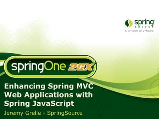 Enhancing Spring MVC
Web Applications with
Spring JavaScript
Jeremy Grelle - SpringSource
 