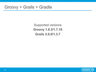 Groovy + Grails + Gradle



              Supported versions
              Groovy 1.8.3/1.7.10
               Grails 2.0.0/1.3.7




10
 