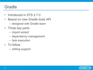 Gradle
•  Introduced in STS 2.7.0
•  Based on new Gradle tools API
     –  designed with Gradle team
•  Three key parts
     –  import wizard
     –  dependency management
     –  task execution
•  To follow
     –  editing support




14
 