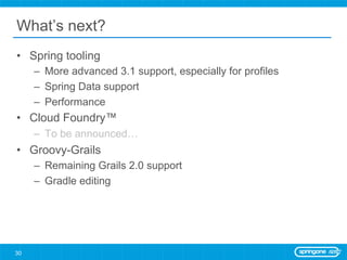 What’s next?
•  Spring tooling
     –  More advanced 3.1 support, especially for profiles
     –  Spring Data support
     –  Performance
•  Cloud Foundry™
     –  To be announced…
•  Groovy-Grails
     –  Remaining Grails 2.0 support
     –  Gradle editing




30
 