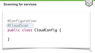Scanning for services 
!! 
@Configuration 
@CloudScan 
public class CloudConfig { 
! 
} 
10 
 