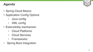 Agenda 
• Spring Cloud Basics 
• Application Config Options 
• Java config 
• XML config 
• Extensibility mechanism 
• Cloud Platforms 
• Cloud Services 
• Frameworks 
• Spring Boot Integration 
2 
 