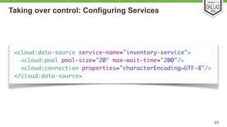 Taking over control: Configuring Services 
23 
<cloud:data-source service-name="inventory-service"> 
<cloud:pool pool-size="20" max-wait-time="200"/> 
<cloud:connection properties="characterEncoding=UTF-8"/> 
</cloud:data-source> 
 