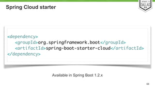 Spring Cloud starter 
! 
<dependency> 
<groupId>org.springframework.boot</groupId> 
<artifactId>spring-boot-starter-cloud</artifactId> 
</dependency> 
44 
Available in Spring Boot 1.2.x 
 