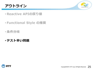 25Copyright©2016 NTT corp. All Rights Reserved.
• Reactive APIの戻り値
• Functional Style の推奨
• 条件分岐
• テスト⾟い問題
アウトライン
 