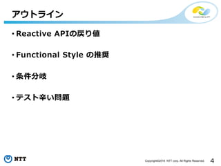4Copyright©2016 NTT corp. All Rights Reserved.
• Reactive APIの戻り値
• Functional Style の推奨
• 条件分岐
• テスト⾟い問題
アウトライン
 