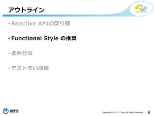 8Copyright©2016 NTT corp. All Rights Reserved.
• Reactive APIの戻り値
• Functional Style の推奨
• 条件分岐
• テスト⾟い問題
アウトライン
 