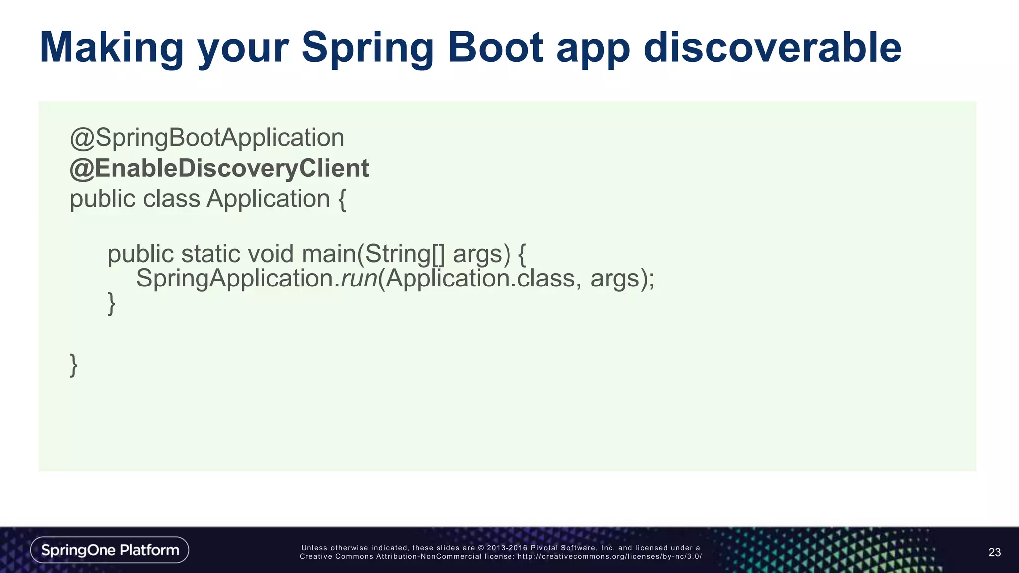 Making your Spring Boot app discoverable
23
@SpringBootApplication
@EnableDiscoveryClient
public class Application {
public static void main(String[] args) {
SpringApplication.run(Application.class, args);
}
}
 