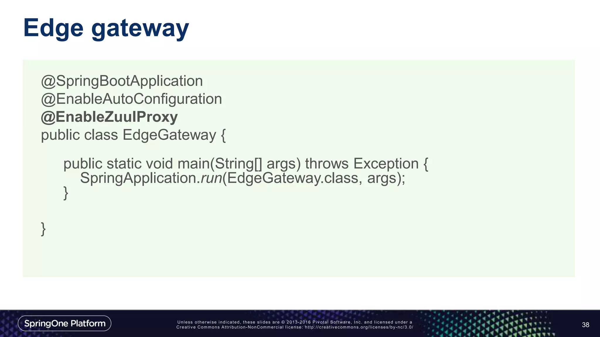 Edge gateway
38
@SpringBootApplication
@EnableAutoConfiguration
@EnableZuulProxy
public class EdgeGateway {
public static void main(String[] args) throws Exception {
SpringApplication.run(EdgeGateway.class, args);
}
}
 