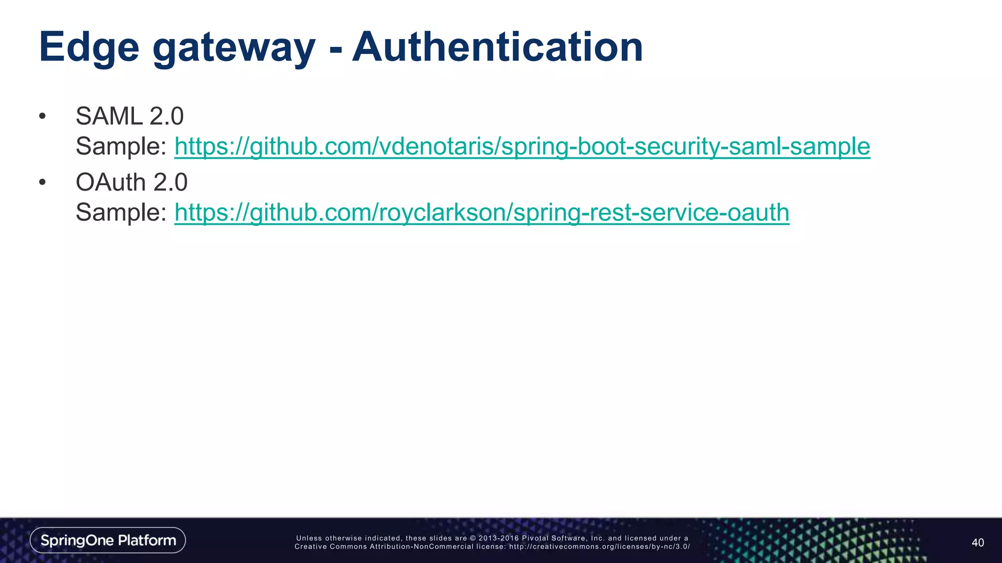 Edge gateway - Authentication
• SAML 2.0
Sample: https://github.com/vdenotaris/spring-boot-security-saml-sample
• OAuth 2.0
Sample: https://github.com/royclarkson/spring-rest-service-oauth
40
 