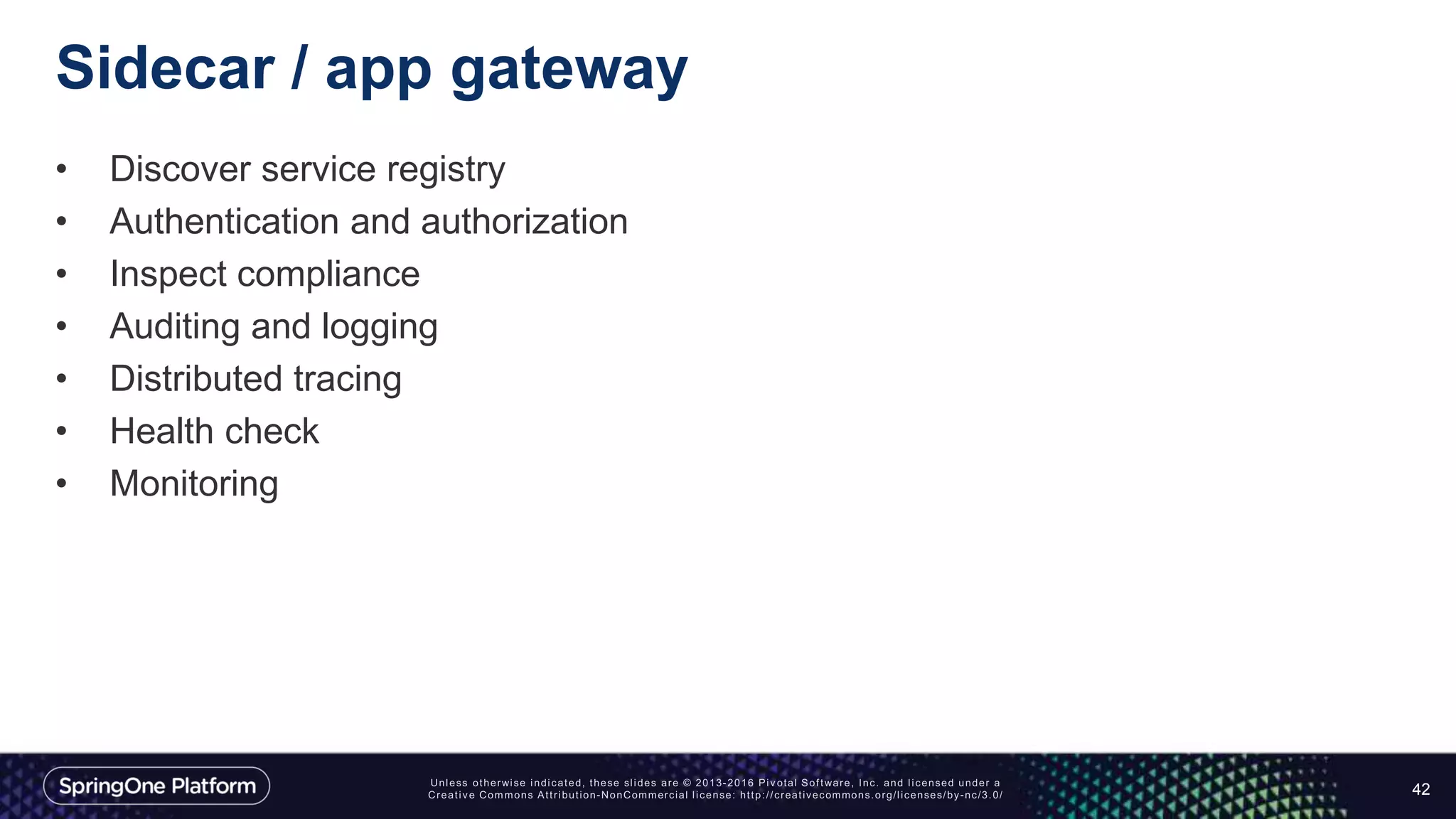 Sidecar / app gateway
• Discover service registry
• Authentication and authorization
• Inspect compliance
• Auditing and logging
• Distributed tracing
• Health check
• Monitoring
42
 
