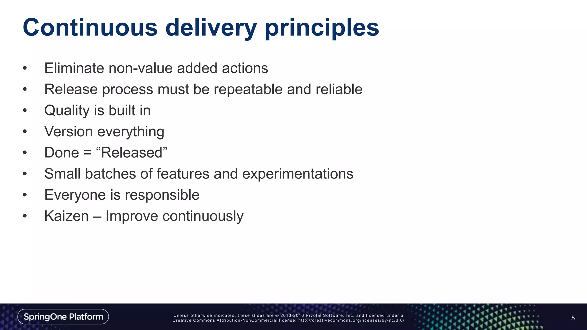 Continuous delivery principles
• Eliminate non-value added actions
• Release process must be repeatable and reliable
• Quality is built in
• Version everything
• Done = “Released”
• Small batches of features and experimentations
• Everyone is responsible
• Kaizen – Improve continuously
5
 
