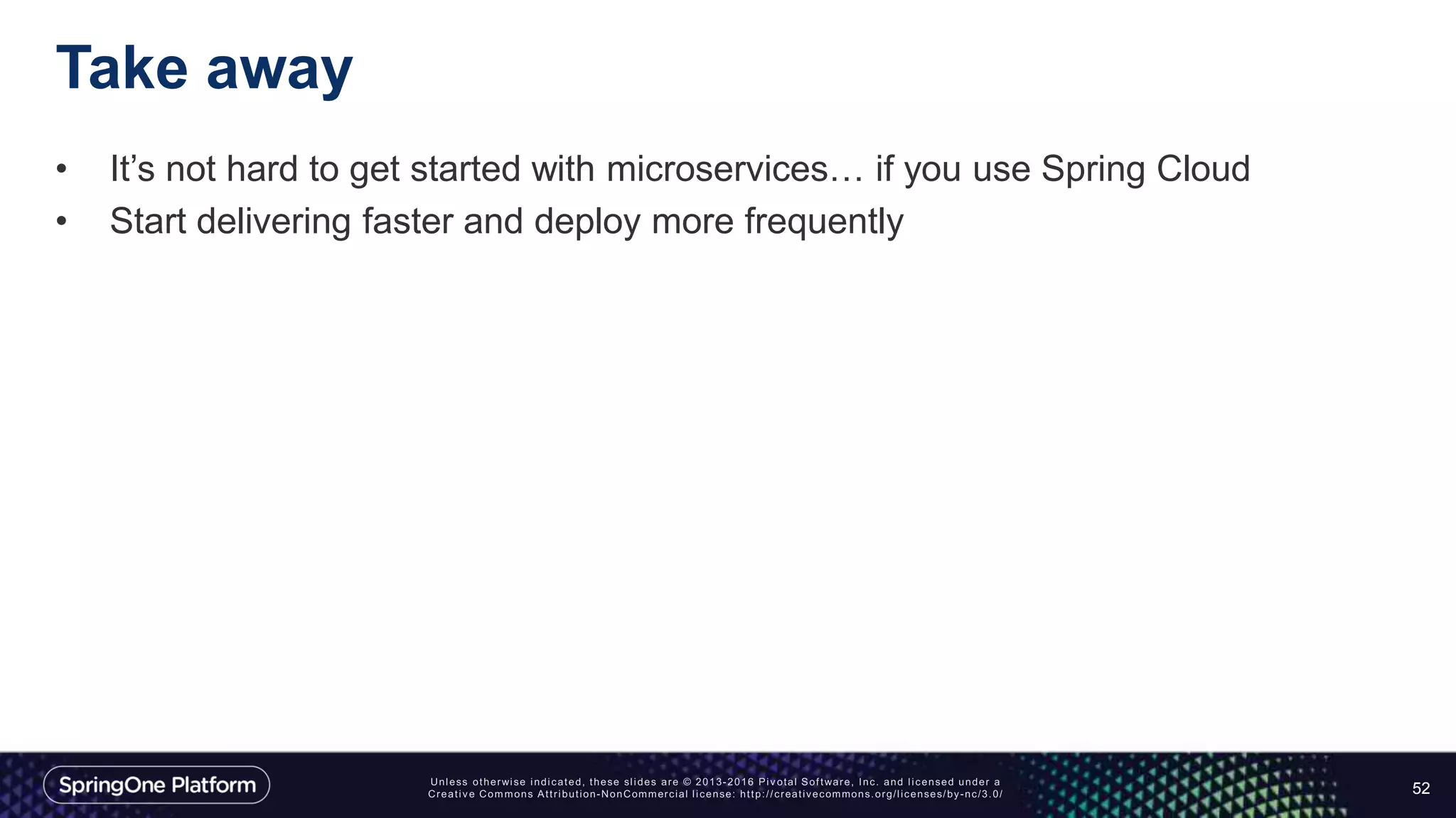 Take away
• It’s not hard to get started with microservices… if you use Spring Cloud
• Start delivering faster and deploy more frequently
52
 