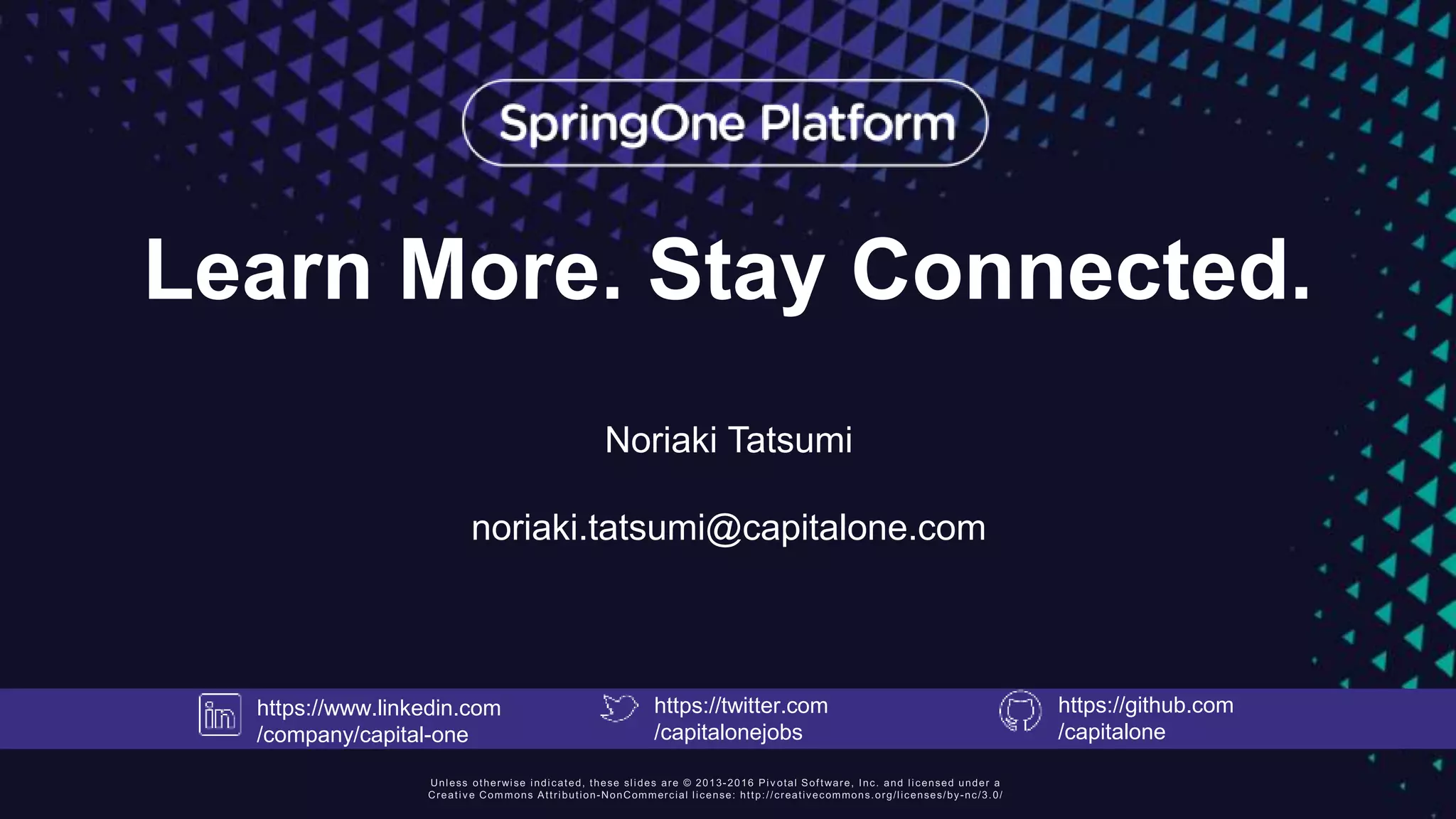 Learn More. Stay Connected.
Noriaki Tatsumi
noriaki.tatsumi@capitalone.com
https://www.linkedin.com
/company/capital-one
https://twitter.com
/capitalonejobs
https://github.com
/capitalone
 