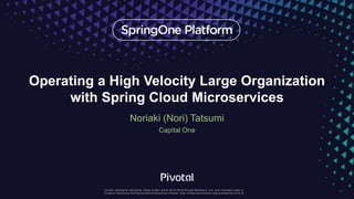 Operating a High Velocity Large Organization
with Spring Cloud Microservices
Noriaki (Nori) Tatsumi
Capital One
 