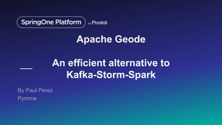 Apache Geode
An efficient alternative to
Kafka-Storm-Spark
By Paul Perez
Pymma
1
 