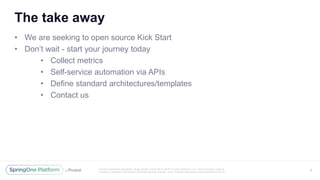 Unless otherwise indicated, these slides are © 2013 -2016 Piv otal Software, Inc. and licensed under a
Creative Commons Attribution-NonCommercial license: http://creativecommons.org/licenses/by-nc/3.0/
The take away
• We are seeking to open source Kick Start
• Don’t wait - start your journey today
• Collect metrics
• Self-service automation via APIs
• Define standard architectures/templates
• Contact us
8
 
