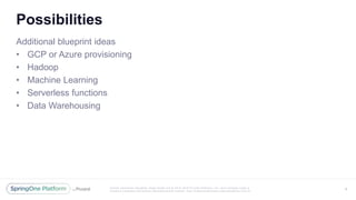 Unless otherwise indicated, these slides are © 2013 -2016 Piv otal Software, Inc. and licensed under a
Creative Commons Attribution-NonCommercial license: http://creativecommons.org/licenses/by-nc/3.0/
Possibilities
Additional blueprint ideas
• GCP or Azure provisioning
• Hadoop
• Machine Learning
• Serverless functions
• Data Warehousing
9
 