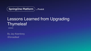 Lessons Learned from Upgrading
Thymeleaf
By Jay Aisenbrey
@broadleaf
1
 