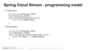 Unless otherwise indicated, these slides are © 2013 -2017 Piv otal Software, Inc. and licensed under a Creative
Commons Attribution-NonCommercial license: http://creativecommons.org/licenses/by -nc/3.0/
Spring Cloud Stream - programming model
22
• Imperative
• Declarative
 